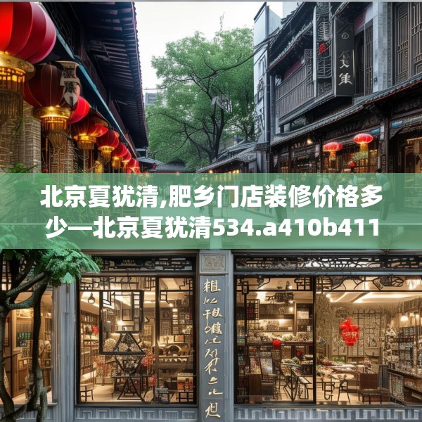 北京夏犹清,肥乡门店装修价格多少—北京夏犹清534.a410b411c414fgy.421lkjl