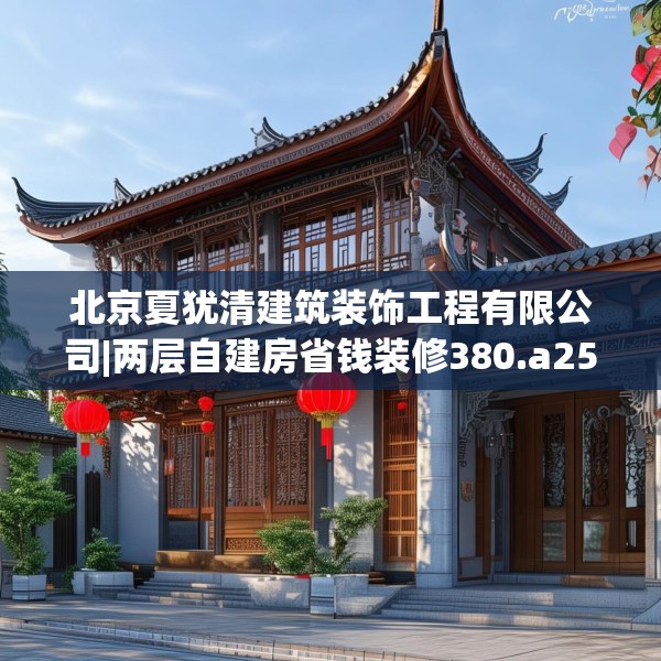 北京夏犹清建筑装饰工程有限公司|两层自建房省钱装修380.a256b257c260fgy.26776670