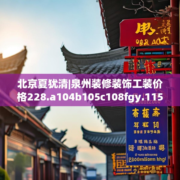 北京夏犹清|泉州装修装饰工装价格228.a104b105c108fgy.115lkjl