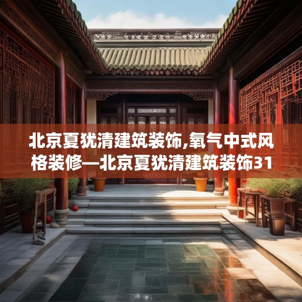北京夏犹清建筑装饰,氧气中式风格装修—北京夏犹清建筑装饰318.a194b195c198fgy.205lkjl