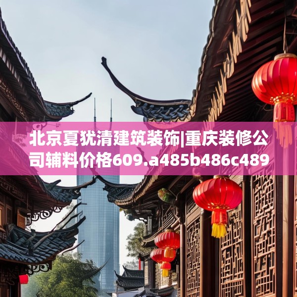 北京夏犹清建筑装饰|重庆装修公司辅料价格609.a485b486c489fgy.496fhsg