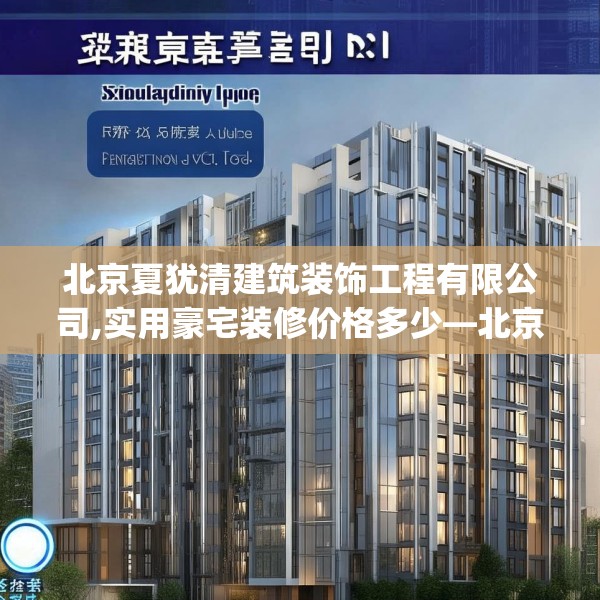 北京夏犹清建筑装饰工程有限公司,实用豪宅装修价格多少—北京夏犹清建筑装饰工程有限公司221.a97b98c101fgy.108fds