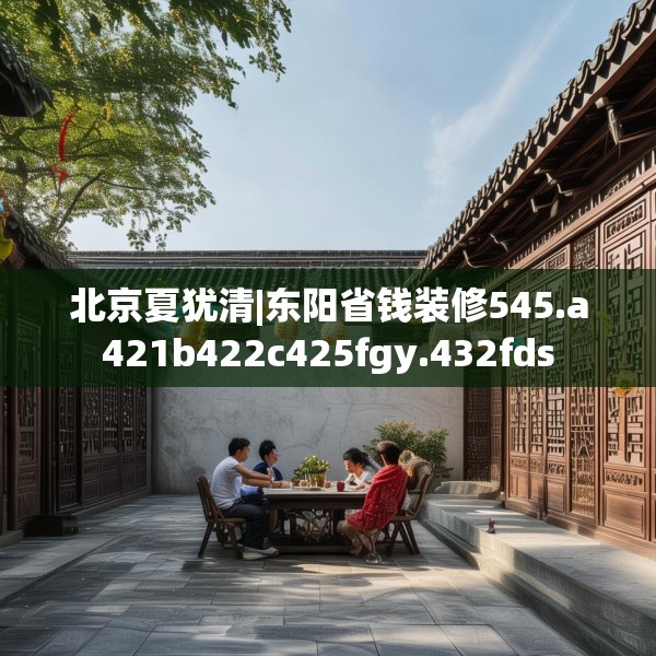 北京夏犹清|东阳省钱装修545.a421b422c425fgy.432fds