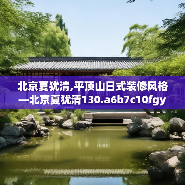 北京夏犹清,平顶山日式装修风格—北京夏犹清130.a6b7c10fgy.17htyj