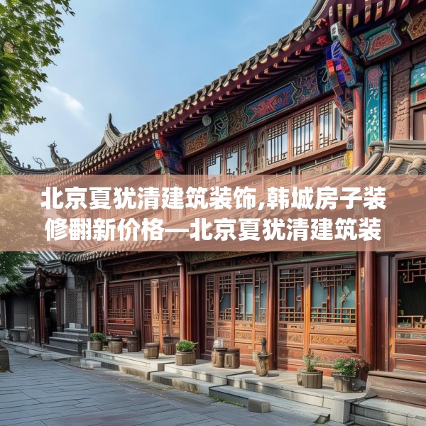 北京夏犹清建筑装饰,韩城房子装修翻新价格—北京夏犹清建筑装饰423.a299b300c303fgy.310fghfd