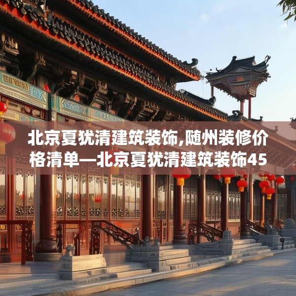 北京夏犹清建筑装饰,随州装修价格清单—北京夏犹清建筑装饰453.a329b330c333fgy.340uyk