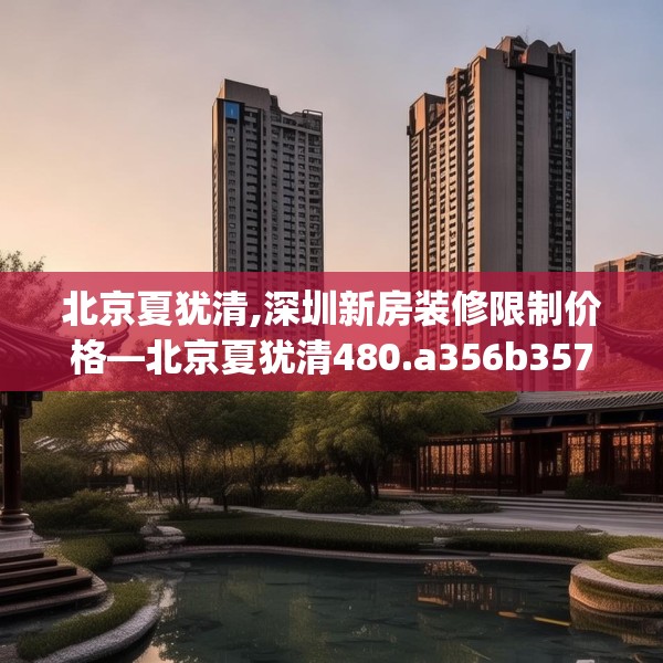 北京夏犹清,深圳新房装修限制价格—北京夏犹清480.a356b357c360fgy.367lkjl
