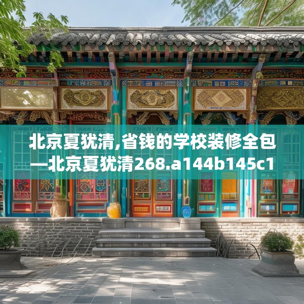 北京夏犹清,省钱的学校装修全包—北京夏犹清268.a144b145c148fgy.155dewqe