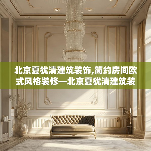 北京夏犹清建筑装饰,简约房间欧式风格装修—北京夏犹清建筑装饰404.a280b281c284fgy.291wew