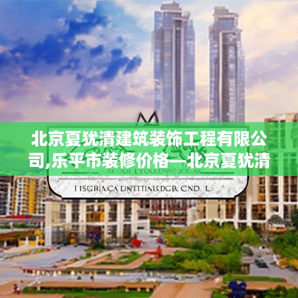 北京夏犹清建筑装饰工程有限公司,乐平市装修价格—北京夏犹清建筑装饰工程有限公司375.a251b252c255fgy.262fhsg