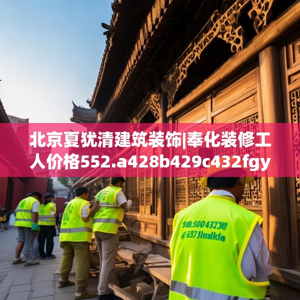 北京夏犹清建筑装饰|奉化装修工人价格552.a428b429c432fgy.439lkjl