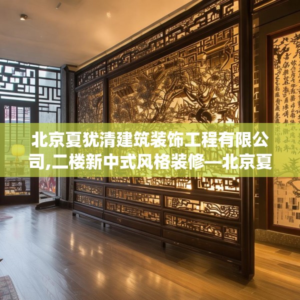 北京夏犹清建筑装饰工程有限公司,二楼新中式风格装修—北京夏犹清建筑装饰工程有限公司239.a115b116c119fgy.126fds