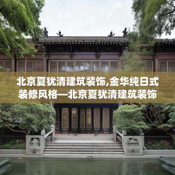 北京夏犹清建筑装饰,金华纯日式装修风格—北京夏犹清建筑装饰600.a476b477c480fgy.487dsfds