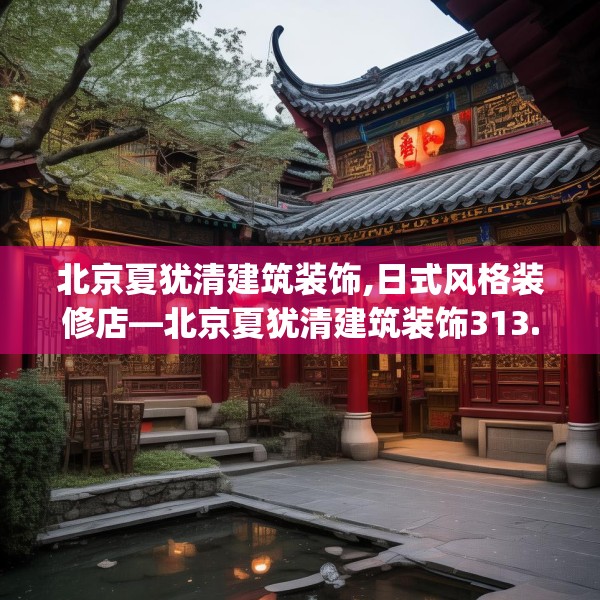 北京夏犹清建筑装饰,日式风格装修店—北京夏犹清建筑装饰313.a189b190c193fgy.200fdsfds
