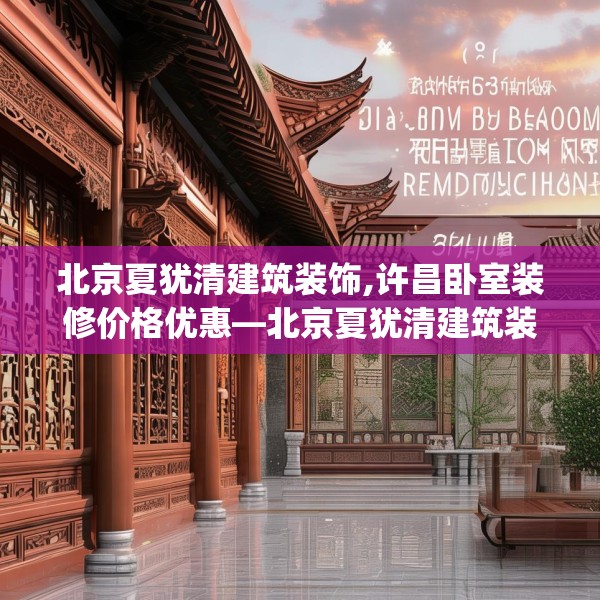 北京夏犹清建筑装饰,许昌卧室装修价格优惠—北京夏犹清建筑装饰216.a92b93c96fgy.103nbn
