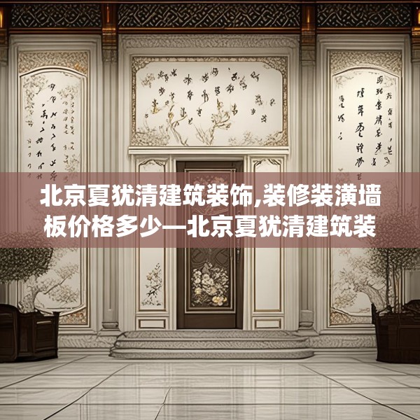 北京夏犹清建筑装饰,装修装潢墙板价格多少—北京夏犹清建筑装饰482.a358b359c362fgy.369xczxv