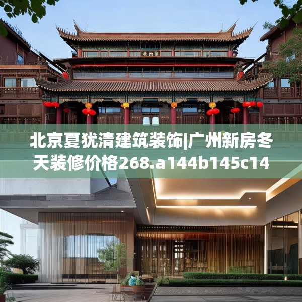 北京夏犹清建筑装饰|广州新房冬天装修价格268.a144b145c148fgy.155dewqe