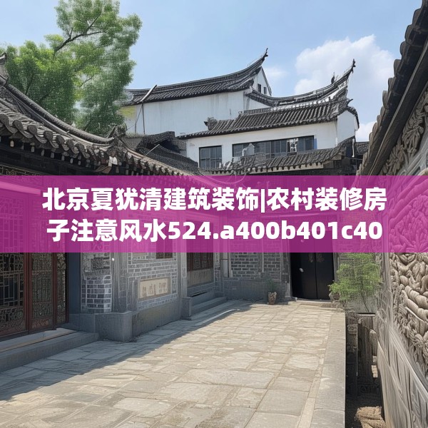 北京夏犹清建筑装饰|农村装修房子注意风水524.a400b401c404fgy.41176662