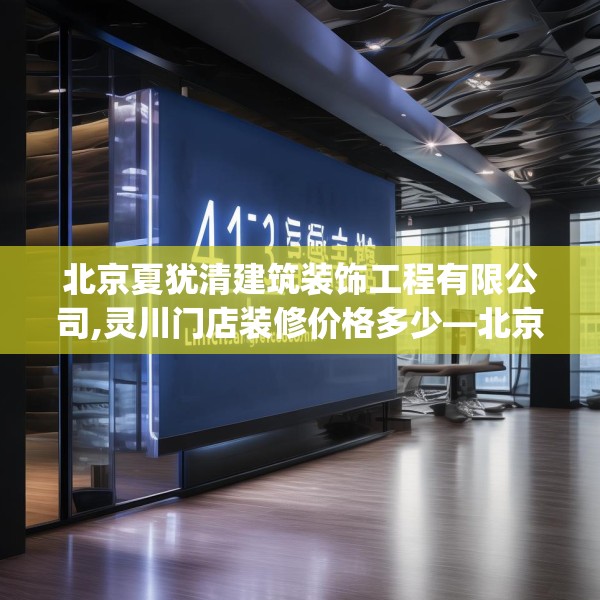 北京夏犹清建筑装饰工程有限公司,灵川门店装修价格多少—北京夏犹清建筑装饰工程有限公司413.a289b290c293fgy.300bnbn