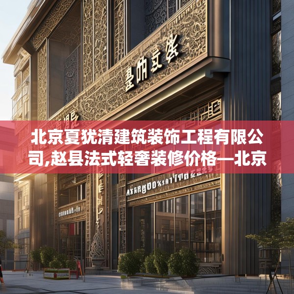 北京夏犹清建筑装饰工程有限公司,赵县法式轻奢装修价格—北京夏犹清建筑装饰工程有限公司429.a305b306c309fgy.316fhsg