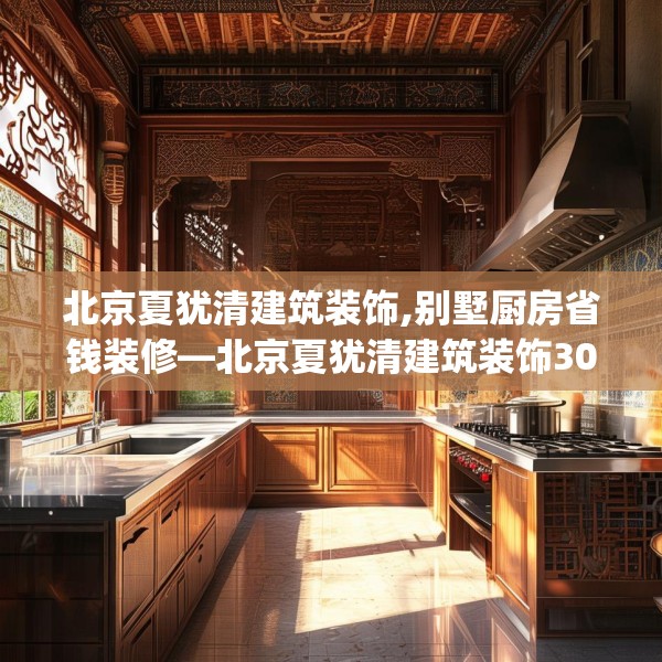 北京夏犹清建筑装饰,别墅厨房省钱装修—北京夏犹清建筑装饰308.a184b185c188fgy.19576674