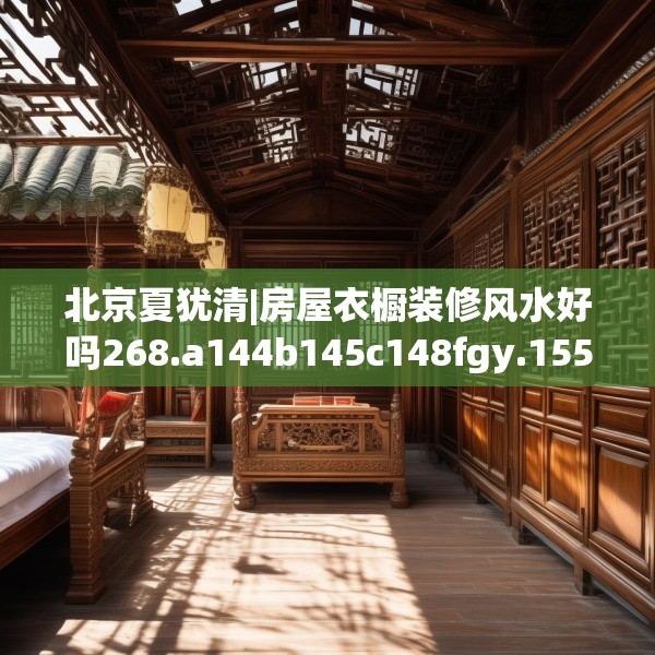 北京夏犹清|房屋衣橱装修风水好吗268.a144b145c148fgy.155dewqe