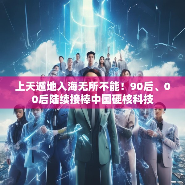 上天遁地入海无所不能！90后、00后陆续接棒中国硬核科技