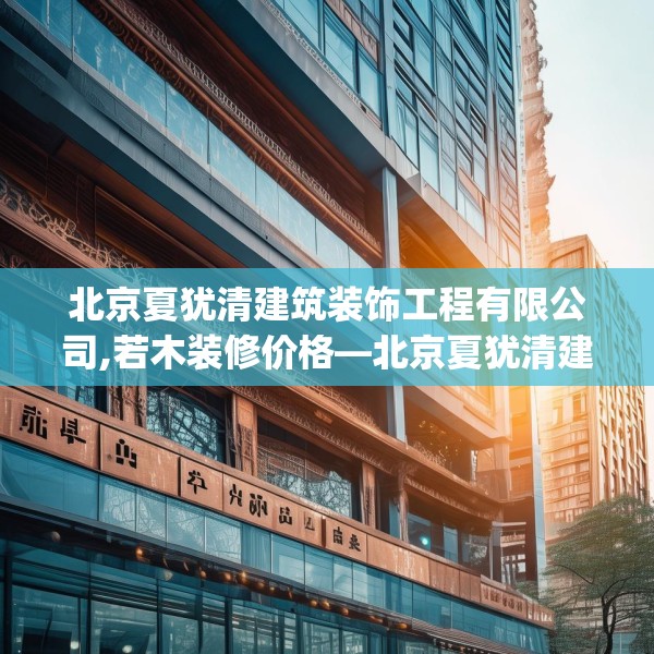 北京夏犹清建筑装饰工程有限公司,若木装修价格—北京夏犹清建筑装饰工程有限公司361.a237b238c241fgy.248jhhj