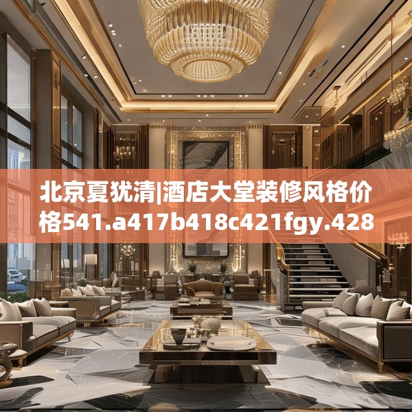 北京夏犹清|酒店大堂装修风格价格541.a417b418c421fgy.428jhhj