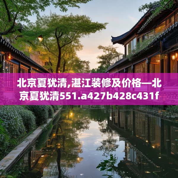 北京夏犹清,湛江装修及价格—北京夏犹清551.a427b428c431fgy.438cvcx