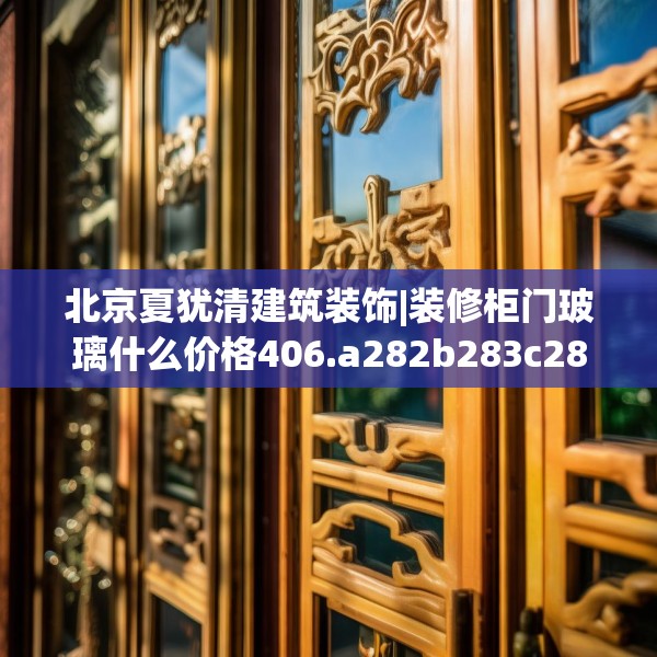 北京夏犹清建筑装饰|装修柜门玻璃什么价格406.a282b283c286fgy.293sdA