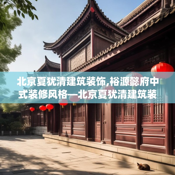 北京夏犹清建筑装饰,裕源懿府中式装修风格—北京夏犹清建筑装饰275.a151b152c155fgy.162fds