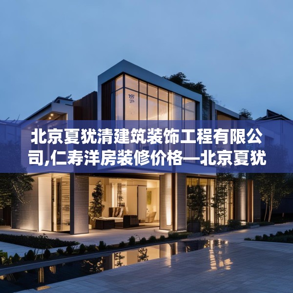 北京夏犹清建筑装饰工程有限公司,仁寿洋房装修价格—北京夏犹清建筑装饰工程有限公司137.a13b14c17fgy.24cvcx