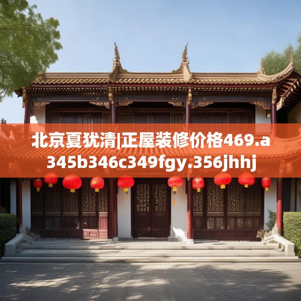 北京夏犹清|正屋装修价格469.a345b346c349fgy.356jhhj