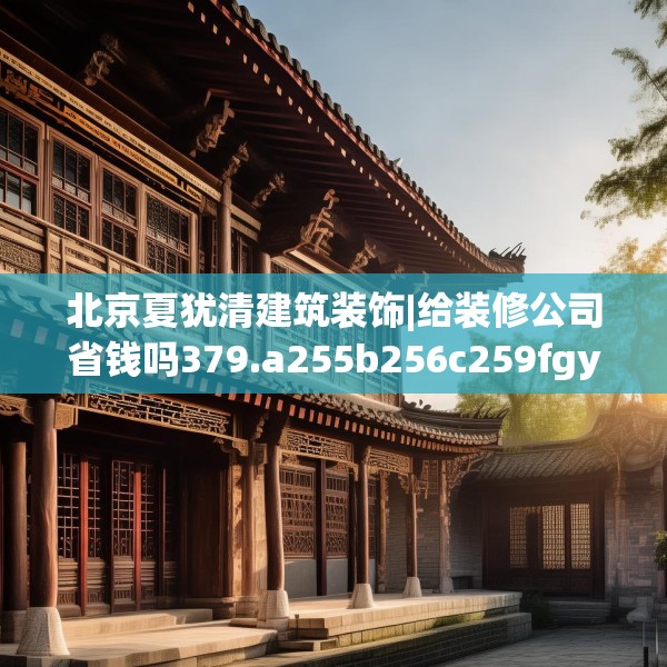 北京夏犹清建筑装饰|给装修公司省钱吗379.a255b256c259fgy.266jhhj