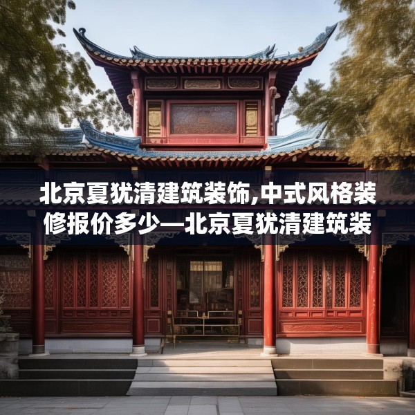 北京夏犹清建筑装饰,中式风格装修报价多少—北京夏犹清建筑装饰351.a227b228c231fgy.238fghfd