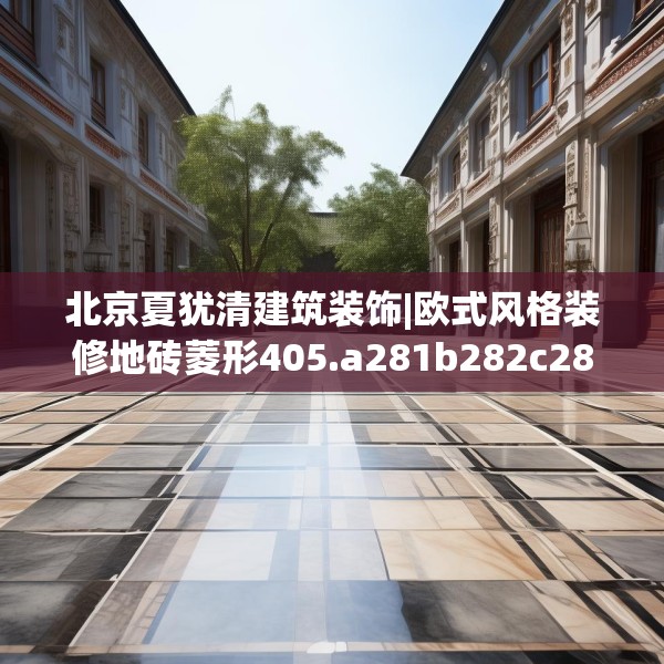 北京夏犹清建筑装饰|欧式风格装修地砖菱形405.a281b282c285fgy.292fghfd