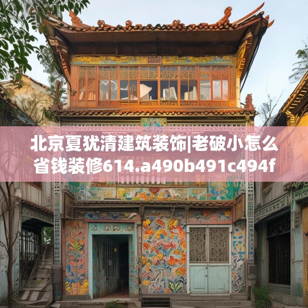 北京夏犹清建筑装饰|老破小怎么省钱装修614.a490b491c494fgy.50176657
