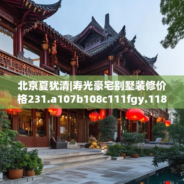 北京夏犹清|寿光豪宅别墅装修价格231.a107b108c111fgy.118fhsg