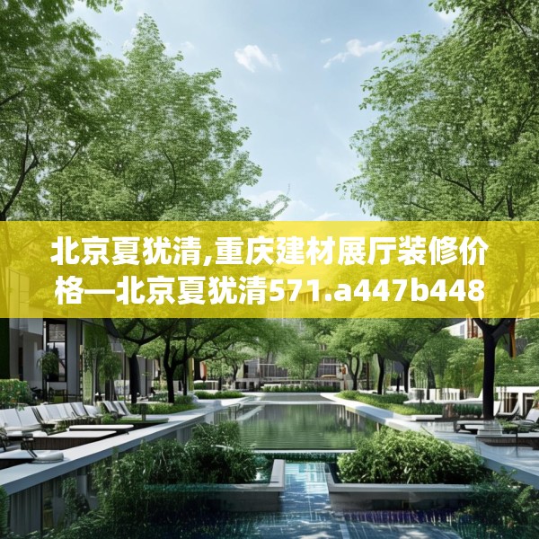 北京夏犹清,重庆建材展厅装修价格—北京夏犹清571.a447b448c451fgy.458poiy