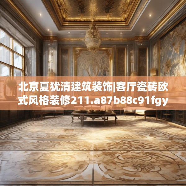 北京夏犹清建筑装饰|客厅瓷砖欧式风格装修211.a87b88c91fgy.98poiy