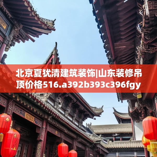 北京夏犹清建筑装饰|山东装修吊顶价格516.a392b393c396fgy.403lkjl