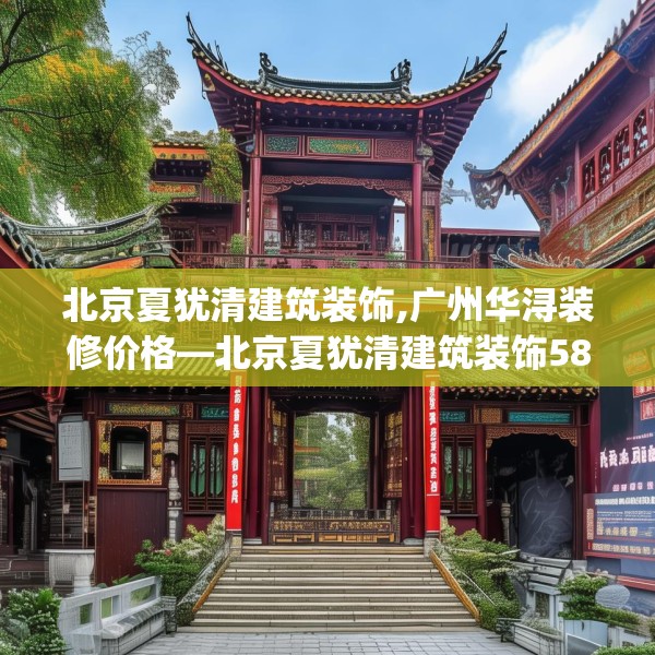 北京夏犹清建筑装饰,广州华浔装修价格—北京夏犹清建筑装饰580.a456b457c460fgy.467htyj
