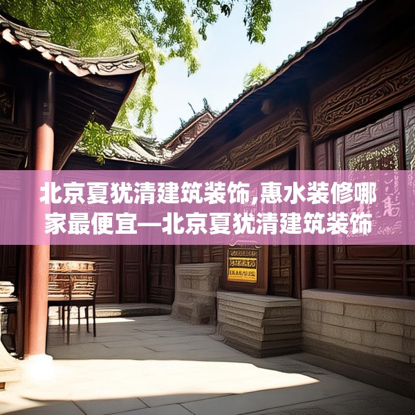 北京夏犹清建筑装饰,惠水装修哪家最便宜—北京夏犹清建筑装饰136.a12b13c16fgy.23sdA