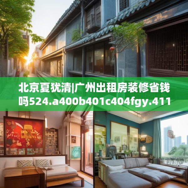 北京夏犹清|广州出租房装修省钱吗524.a400b401c404fgy.41176662