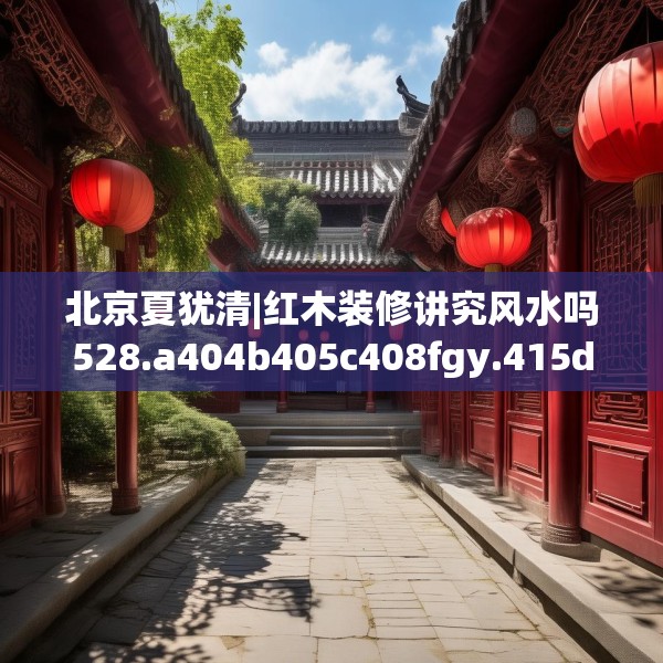 北京夏犹清|红木装修讲究风水吗528.a404b405c408fgy.415dsfds