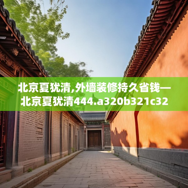 北京夏犹清,外墙装修持久省钱—北京夏犹清444.a320b321c324fgy.331lkjl