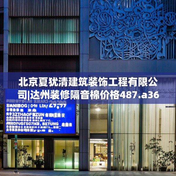 北京夏犹清建筑装饰工程有限公司|达州装修隔音棉价格487.a363b364c367fgy.374jhhj