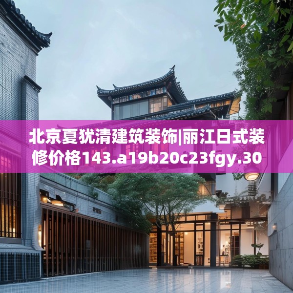 北京夏犹清建筑装饰|丽江日式装修价格143.a19b20c23fgy.30bnbn