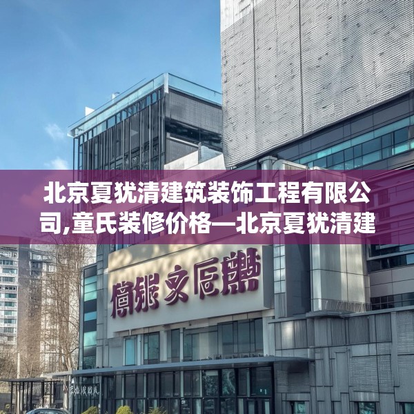 北京夏犹清建筑装饰工程有限公司,童氏装修价格—北京夏犹清建筑装饰工程有限公司614.a490b491c494fgy.50176657